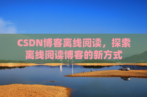 CSDN博客离线阅读，探索离线阅读博客的新方式